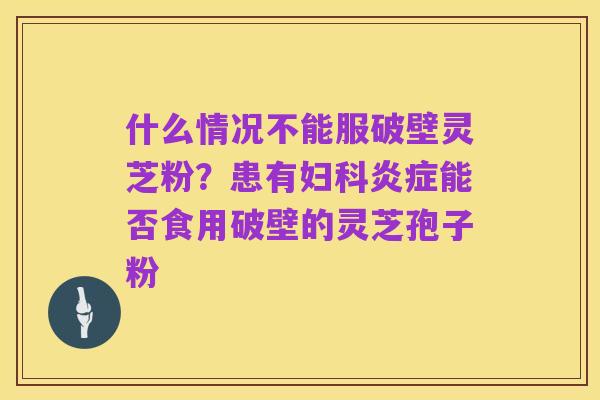 什么情况不能服破壁灵芝粉?患有妇科炎症能否食用破壁的灵芝孢子粉