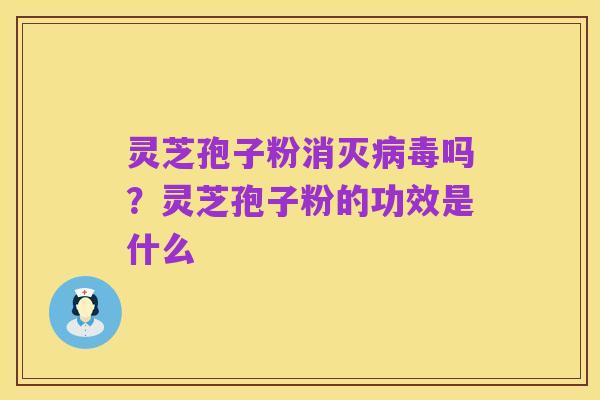 灵芝孢子粉消灭病毒吗？灵芝孢子粉的功效是什么