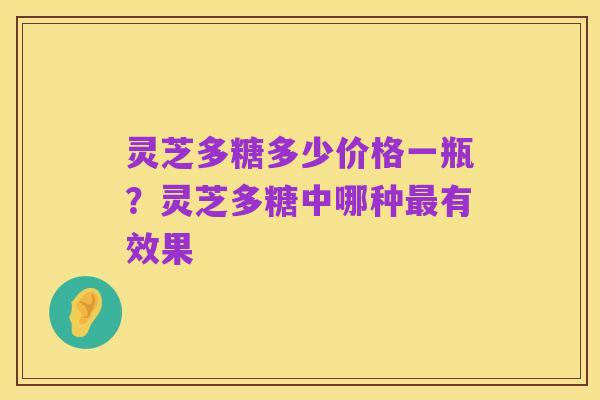 灵芝多糖多少价格一瓶?灵芝多糖中哪种最有效果