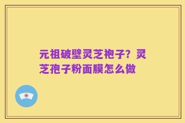 元祖破壁灵芝袍子?灵芝孢子粉面膜怎么做