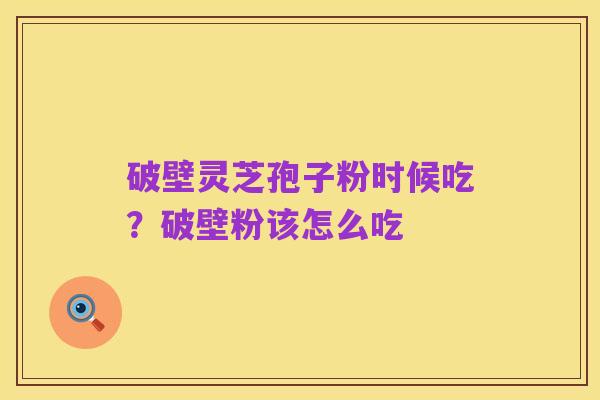 破壁灵芝孢子粉时候吃?破壁粉该怎么吃