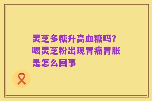 灵芝多糖升高血糖吗?喝灵芝粉出现胃痛胃胀是怎么回事