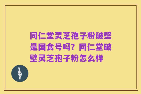 同仁堂灵芝孢子粉破壁是国食号吗?同仁堂破壁灵芝孢子粉怎么样