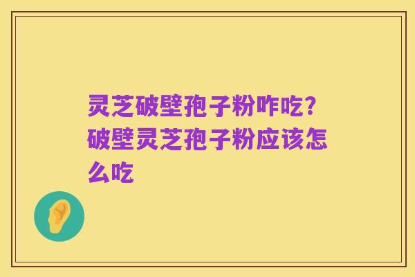 灵芝破壁孢子粉咋吃?破壁灵芝孢子粉应该怎么吃