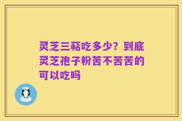 灵芝三萜吃多少？到底灵芝孢子粉苦不苦苦的可以吃吗