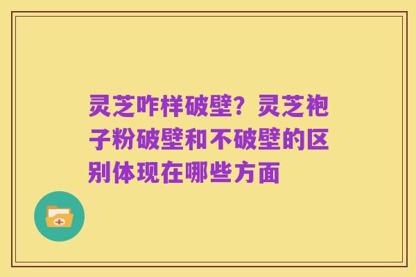 灵芝咋样破壁?灵芝袍子粉破壁和不破壁的区别体现在哪些方面