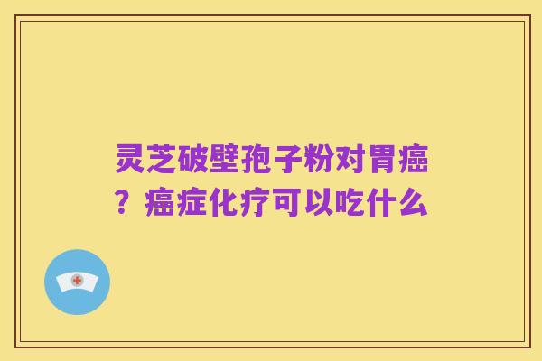 灵芝破壁孢子粉对胃癌？癌症化疗可以吃什么