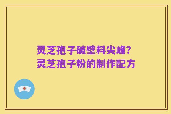 灵芝孢子破壁料尖峰?灵芝孢子粉的制作配方