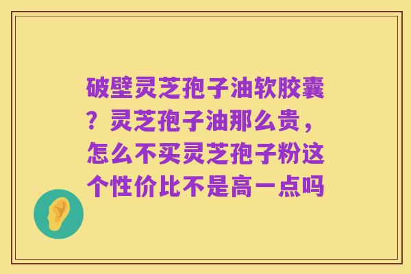 破壁灵芝孢子油软胶囊?灵芝孢子油那么贵,怎么不买灵芝孢子粉这个性价比不是高一点吗
