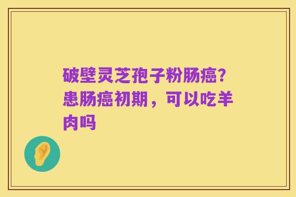 破壁灵芝孢子粉肠癌?患肠癌初期,可以吃羊肉吗