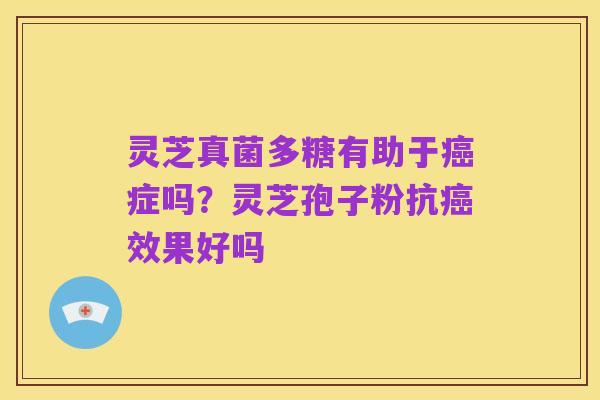 灵芝真菌多糖有助于癌症吗?灵芝孢子粉抗癌效果好吗