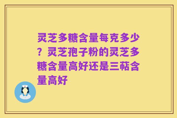 灵芝多糖含量每克多少?灵芝孢子粉的灵芝多糖含量高好还是三萜含量高好
