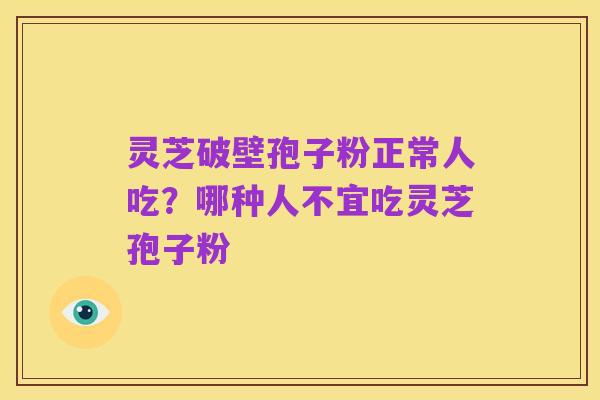 灵芝破壁孢子粉正常人吃？哪种人不宜吃灵芝孢子粉