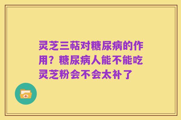 灵芝三萜对糖尿病的作用?糖尿病人能不能吃灵芝粉会不会太补了