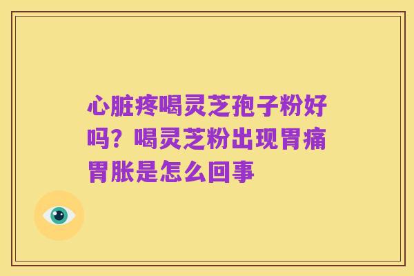 心脏疼喝灵芝孢子粉好吗?喝灵芝粉出现胃痛胃胀是怎么回事