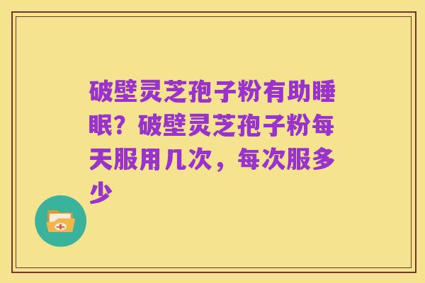 破壁灵芝孢子粉有助睡眠？破壁灵芝孢子粉每天服用几次，每次服多少