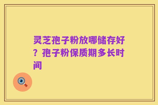 灵芝孢子粉放哪储存好?孢子粉保质期多长时间