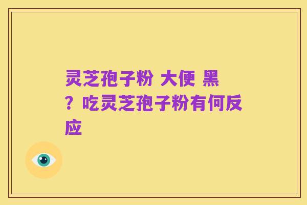 灵芝孢子粉 大便 黑？吃灵芝孢子粉有何反应