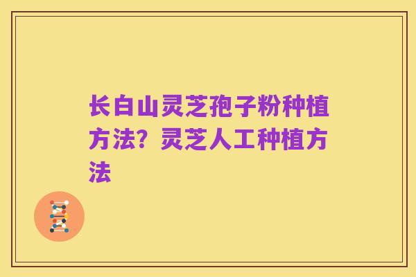 长白山灵芝孢子粉种植方法?灵芝人工种植方法