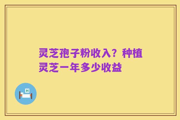 灵芝孢子粉收入?种植灵芝一年多少收益