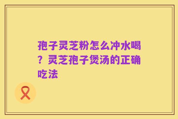 孢子灵芝粉怎么冲水喝？灵芝孢子煲汤的正确吃法