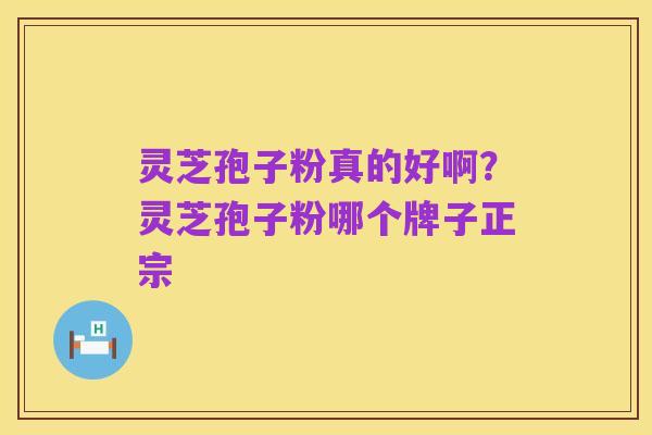 灵芝孢子粉真的好啊?灵芝孢子粉哪个牌子正宗