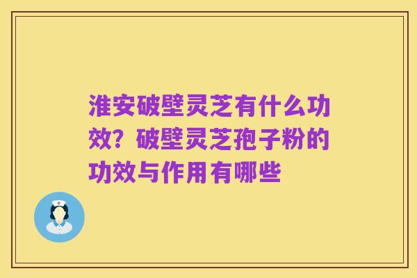 淮安破壁灵芝有什么功效?破壁灵芝孢子粉的功效与作用有哪些