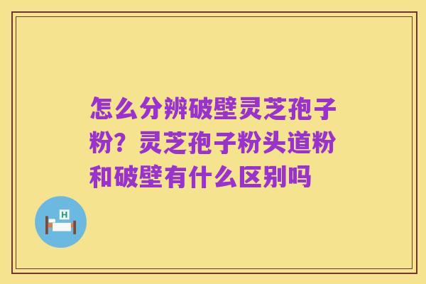 怎么分辨破壁灵芝孢子粉？灵芝孢子粉头道粉和破壁有什么区别吗
