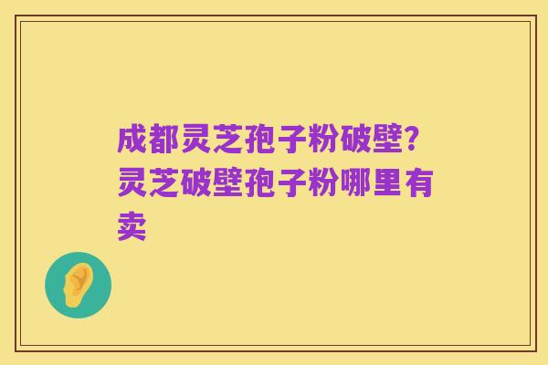 成都灵芝孢子粉破壁?灵芝破壁孢子粉哪里有卖