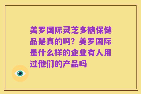 美罗国际灵芝多糖保健品是真的吗?美罗国际是什么样的企业有人用过他们的产品吗