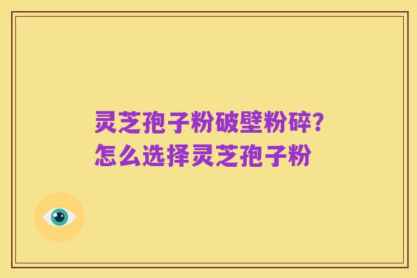 灵芝孢子粉破壁粉碎?怎么选择灵芝孢子粉