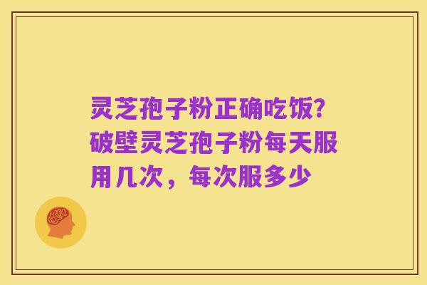 灵芝孢子粉正确吃饭？破壁灵芝孢子粉每天服用几次，每次服多少