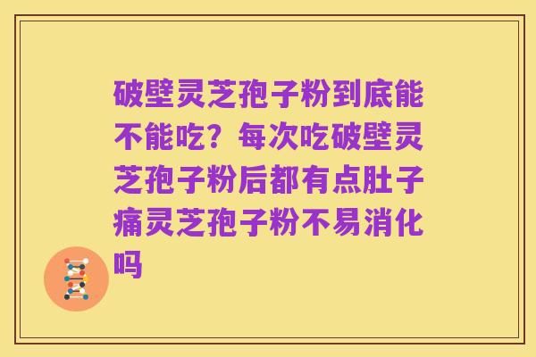 破壁灵芝孢子粉到底能不能吃?每次吃破壁灵芝孢子粉后都有点肚子痛灵芝孢子粉不易消化吗