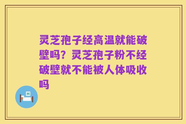 灵芝孢子经高温就能破壁吗?灵芝孢子粉不经破壁就不能被人体吸收吗