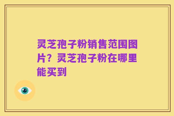 灵芝孢子粉销售范围图片?灵芝孢子粉在哪里能买到