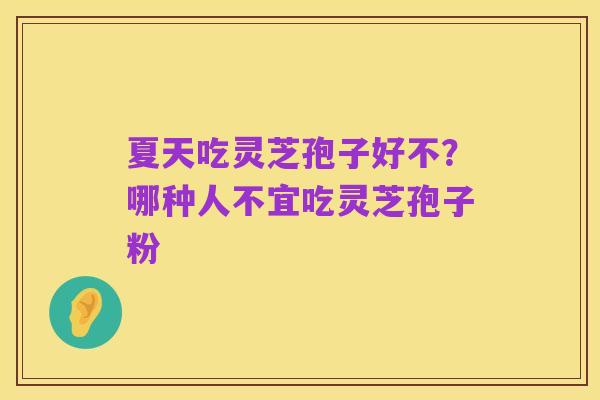 夏天吃灵芝孢子好不？哪种人不宜吃灵芝孢子粉