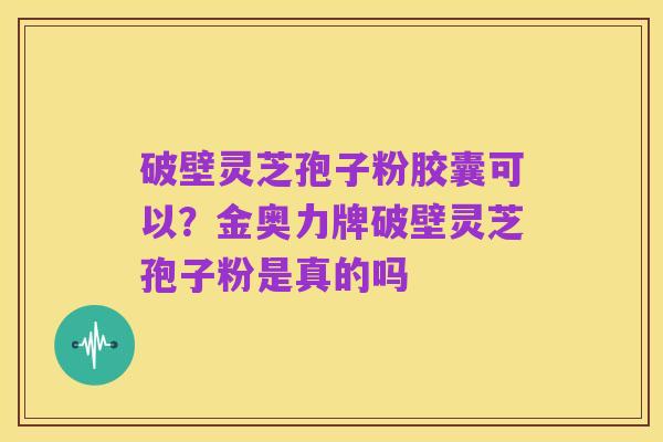 破壁灵芝孢子粉胶囊可以?金奥力牌破壁灵芝孢子粉是真的吗