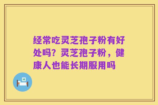 经常吃灵芝孢子粉有好处吗?灵芝孢子粉,健康人也能长期服用吗