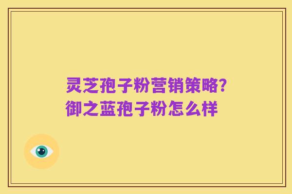 灵芝孢子粉营销策略?御之蓝孢子粉怎么样