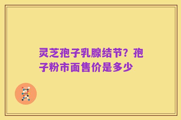 灵芝孢子乳腺结节?孢子粉市面售价是多少