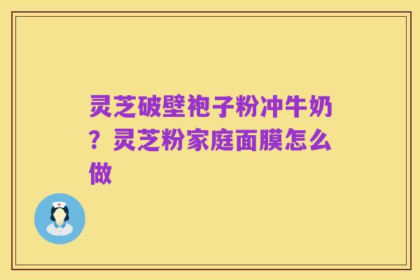 灵芝破壁袍子粉冲牛奶?灵芝粉家庭面膜怎么做
