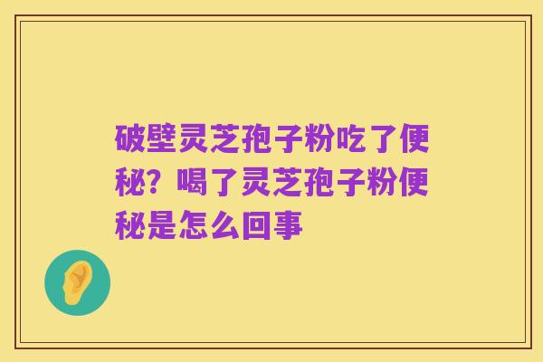 破壁灵芝孢子粉吃了便秘？喝了灵芝孢子粉便秘是怎么回事