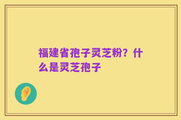 福建省孢子灵芝粉？什么是灵芝孢子