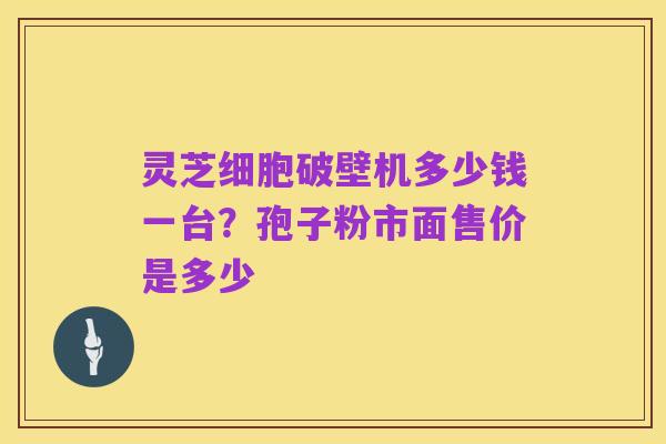 灵芝细胞破壁机多少钱一台？孢子粉市面售价是多少