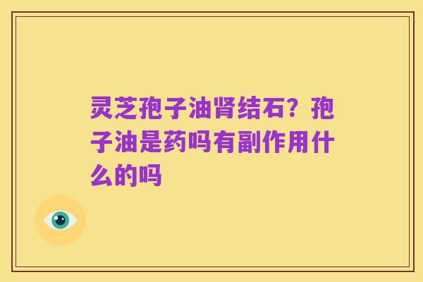 灵芝孢子油肾结石?孢子油是药吗有副作用什么的吗