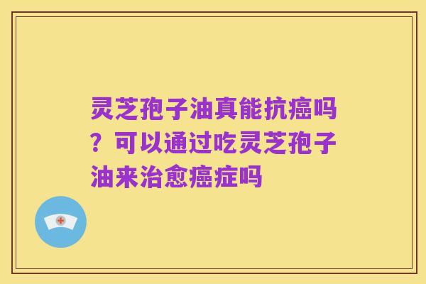 灵芝孢子油真能抗癌吗?可以通过吃灵芝孢子油来治愈癌症吗