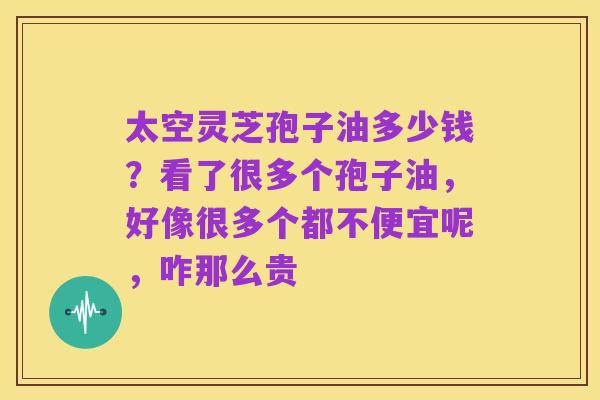 太空灵芝孢子油多少钱？看了很多个孢子油，好像很多个都不便宜呢，咋那么贵