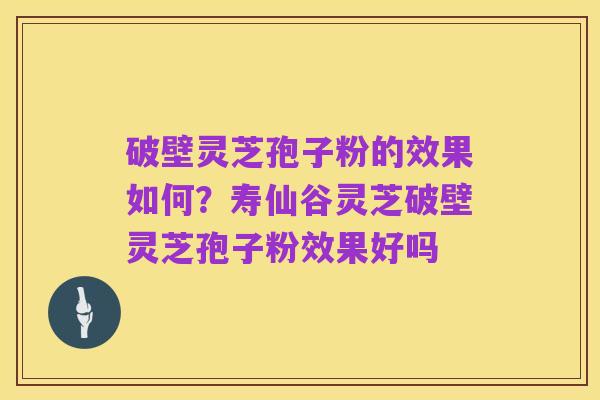破壁灵芝孢子粉的效果如何?寿仙谷灵芝破壁灵芝孢子粉效果好吗