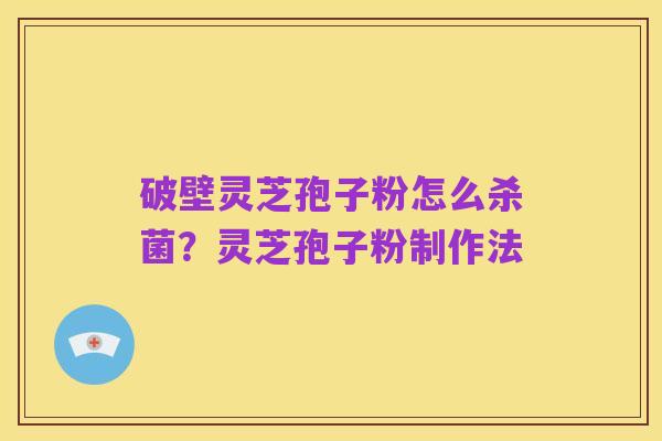 破壁灵芝孢子粉怎么杀菌?灵芝孢子粉制作法