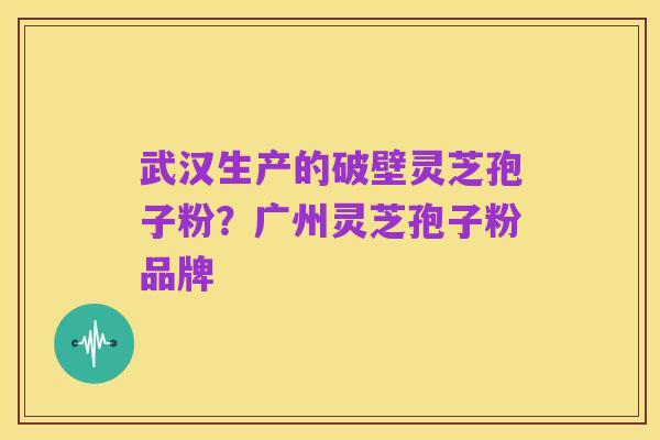 武汉生产的破壁灵芝孢子粉？广州灵芝孢子粉品牌